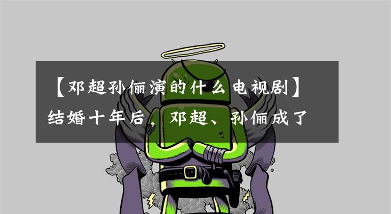【邓超孙俪演的什么电视剧】结婚十年后，邓超、孙俪成了别人羡慕的样子。
