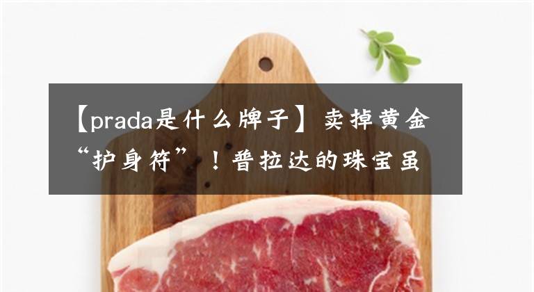 【prada是什么牌子】卖掉黄金“护身符”！普拉达的珠宝虽然晚了。