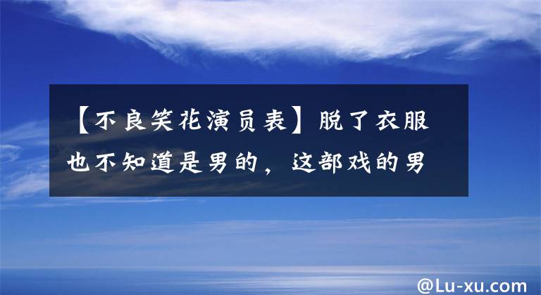 【不良笑花演员表】脱了衣服也不知道是男的，这部戏的男主人有多瞎？