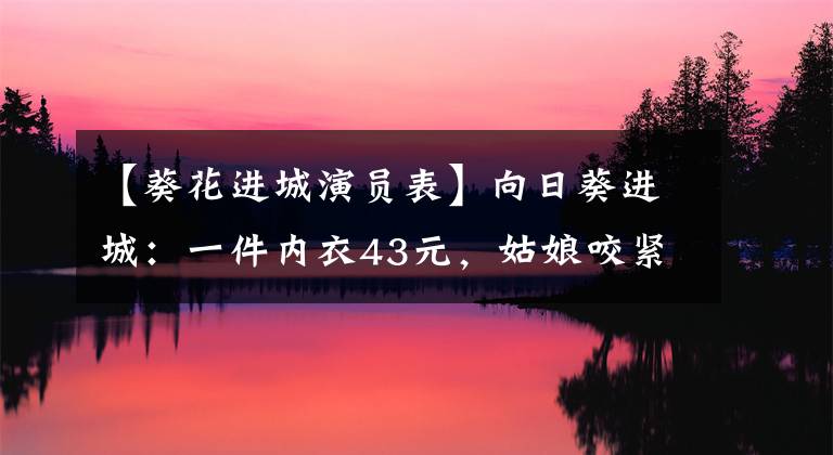 【葵花进城演员表】向日葵进城：一件内衣43元，姑娘咬紧牙关买的，结果少看零