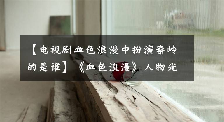 【电视剧血色浪漫中扮演秦岭的是谁】《血色浪漫》人物光谱的亲和