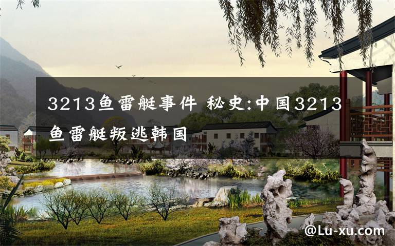3213鱼雷艇事件 秘史:中国3213鱼雷艇叛逃韩国