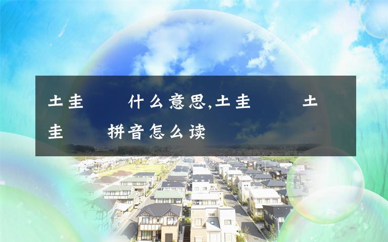 土圭垚壵什么意思,土圭垚壵 土圭垚壵拼音怎么读
