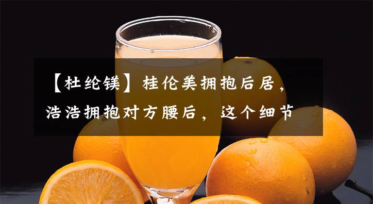 【杜纶镁】桂伦美拥抱后居，浩浩拥抱对方腰后，这个细节展现出教养！