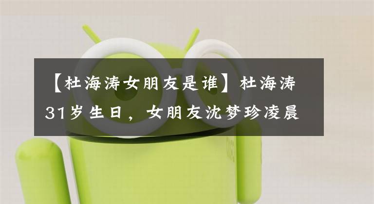 【杜海涛女朋友是谁】杜海涛31岁生日，女朋友沈梦珍凌晨高调祝福，猝不及防的狗粮。