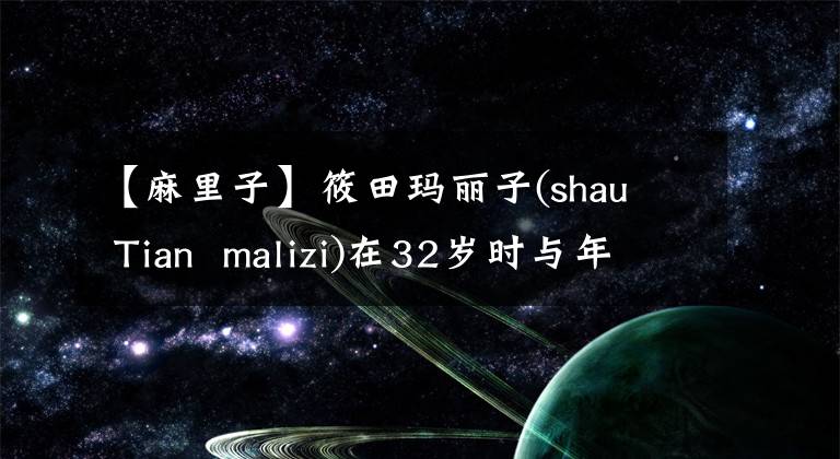 【麻里子】筱田玛丽子(shau  Tian  malizi)在32岁时与年轻的3岁实业家零交往闪婚时说。