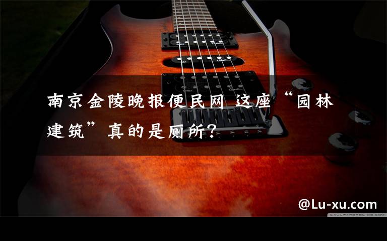 南京金陵晚报便民网 这座“园林建筑”真的是厕所？