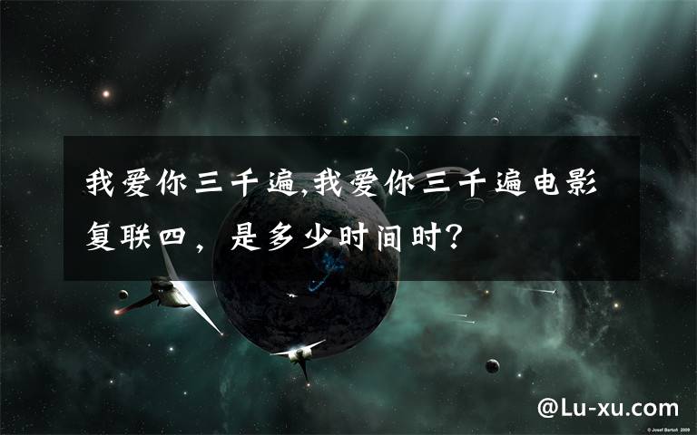 我爱你三千遍,我爱你三千遍电影复联四，是多少时间时？
