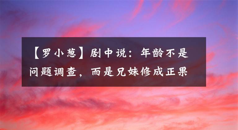 【罗小葱】剧中说：年龄不是问题调查，而是兄妹修成正果的银幕组合。