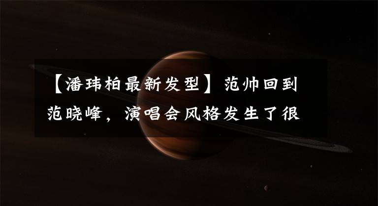【潘玮柏最新发型】范帅回到范晓峰，演唱会风格发生了很大的变化，圆脸依然被抢得很厉害。