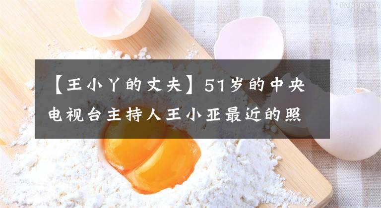 【王小丫的丈夫】51岁的中央电视台主持人王小亚最近的照片被公开，与4个月前有些差异。