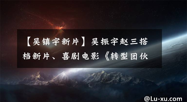 【吴镇宇新片】吴振宇赵三搭档新片、喜剧电影《转型团伙》整改。