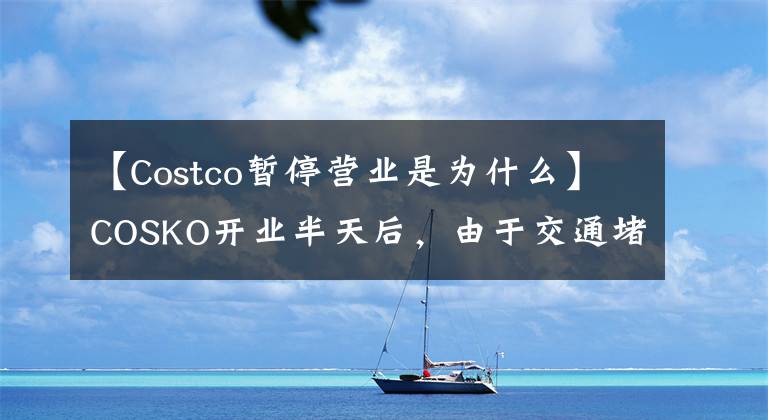 【Costco暂停营业是为什么】COSKO开业半天后，由于交通堵塞，营业中断了。