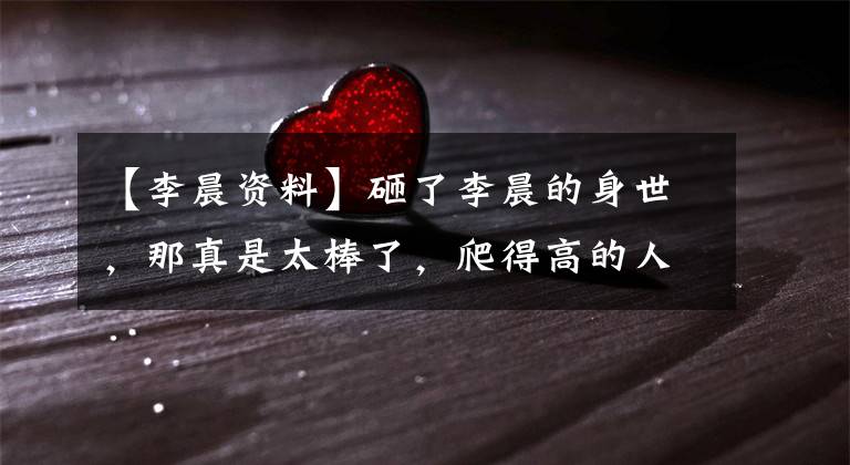 【李晨资料】砸了李晨的身世，那真是太棒了，爬得高的人可以闭嘴！(莎士比亚)。
