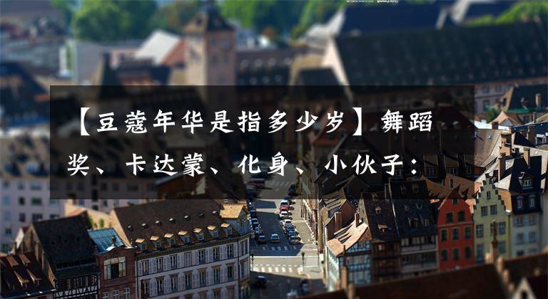 【豆蔻年华是指多少岁】舞蹈奖、卡达蒙、化身、小伙子：古人对年龄的称呼真的很美。