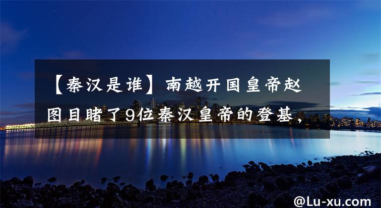 【秦汉是谁】南越开国皇帝赵图目睹了9位秦汉皇帝的登基，104岁去世。