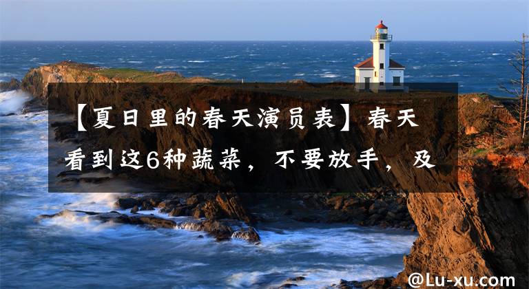 【夏日里的春天演员表】春天看到这6种蔬菜，不要放手，及时清理肠道，保持低脂肪健康，吃多了也不怕。