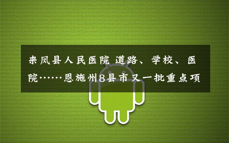 来凤县人民医院 道路、学校、医院……恩施州8县市又一批重点项目开工！来凤占了3个！