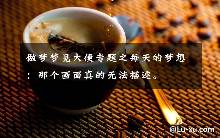 做梦梦见大便专题之每天的梦想：那个画面真的无法描述。