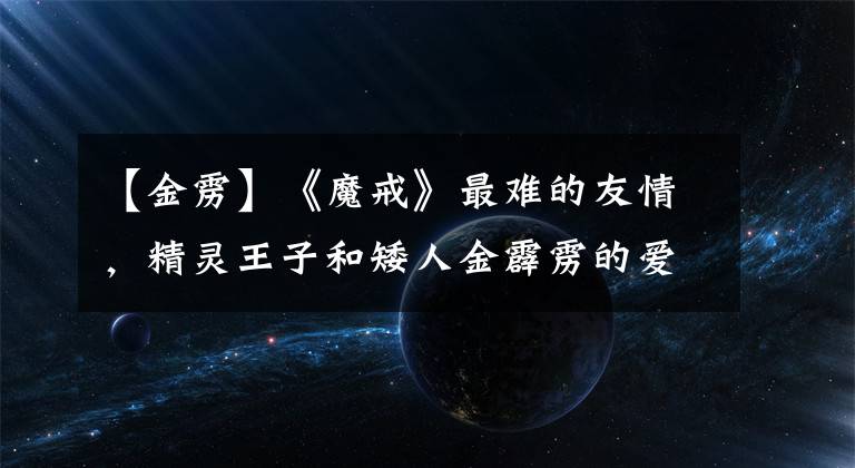 【金雳】《魔戒》最难的友情，精灵王子和矮人金霹雳的爱情互相残杀