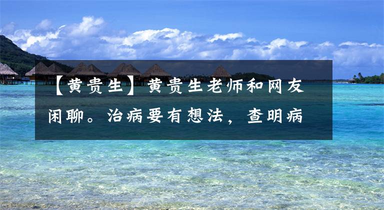 【黄贵生】黄贵生老师和网友闲聊。治病要有想法，查明病因才能治病