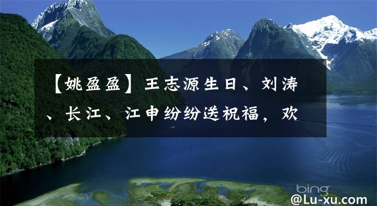 【姚盈盈】王志源生日、刘涛、长江、江申纷纷送祝福，欢乐颂2来了吗？