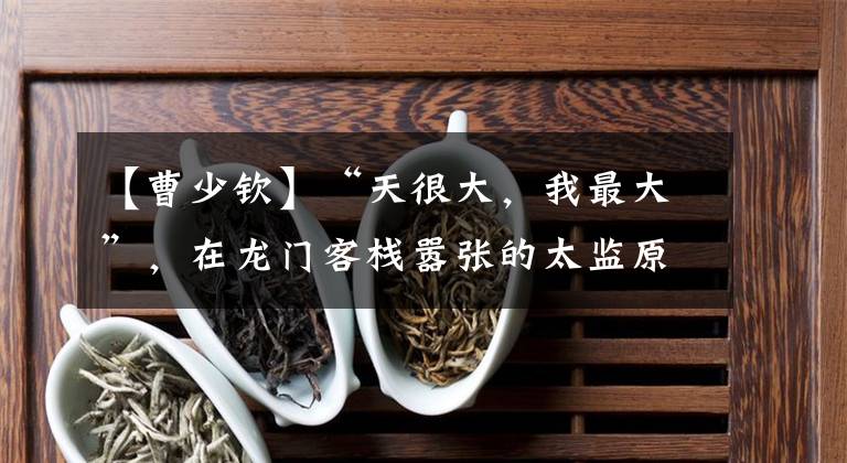 【曹少钦】“天很大，我最大”，在龙门客栈嚣张的太监原型的下场被巧妙地处决了。