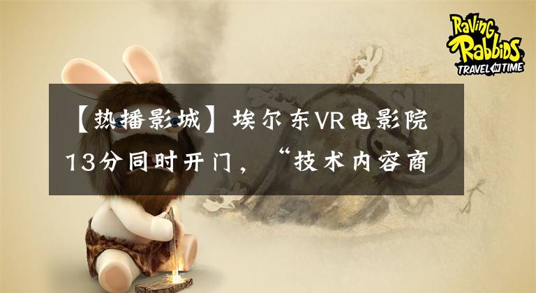 【热播影城】埃尔东VR电影院13分同时开门，“技术内容商业化”推进很多。