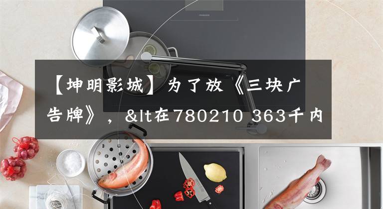 【坤明影城】为了放《三块广告牌》，<在780210 363千内杭州“艺联”剧院；198535 3935 & gt房子增加了