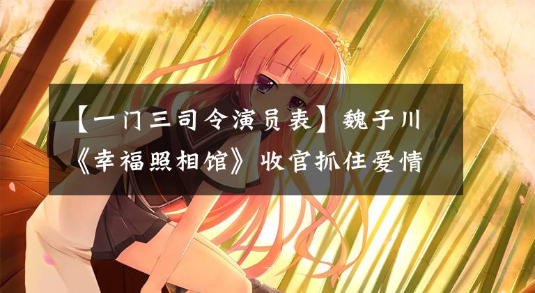 【一门三司令演员表】魏子川《幸福照相馆》收官抓住爱情处的心，成为话题