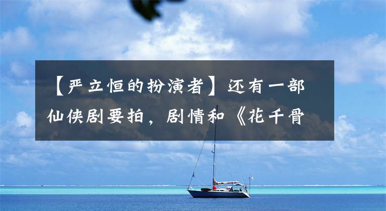 【严立恒的扮演者】还有一部仙侠剧要拍，剧情和《花千骨》差不多，主演演技难敌赵丽颖。