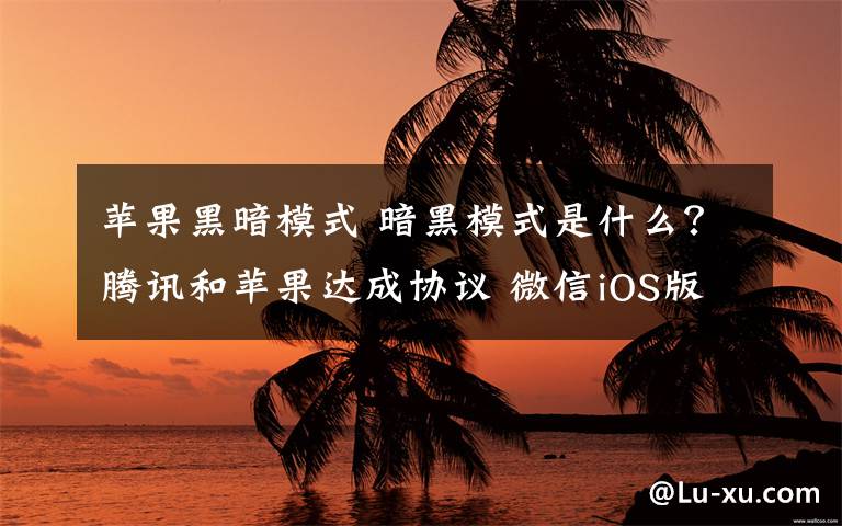 苹果黑暗模式 暗黑模式是什么？腾讯和苹果达成协议 微信iOS版将支持暗黑模式