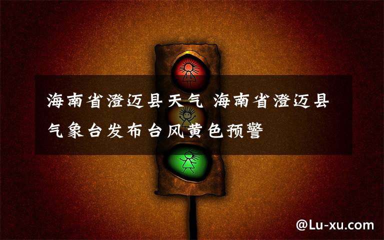 海南省澄迈县天气 海南省澄迈县气象台发布台风黄色预警