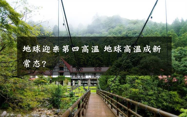 地球迎来第四高温 地球高温成新常态?