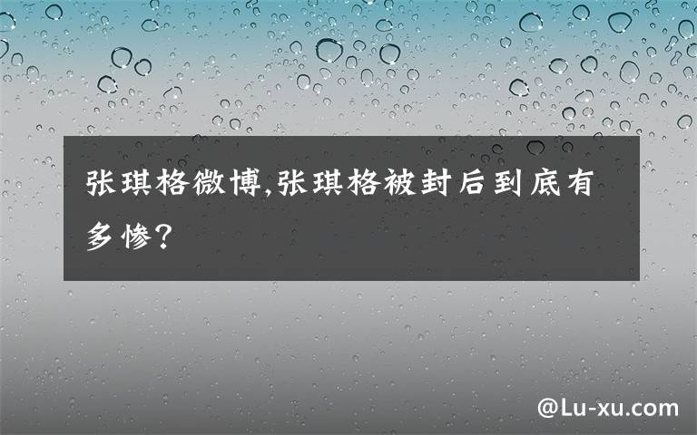 张琪格微博,张琪格被封后到底有多惨？