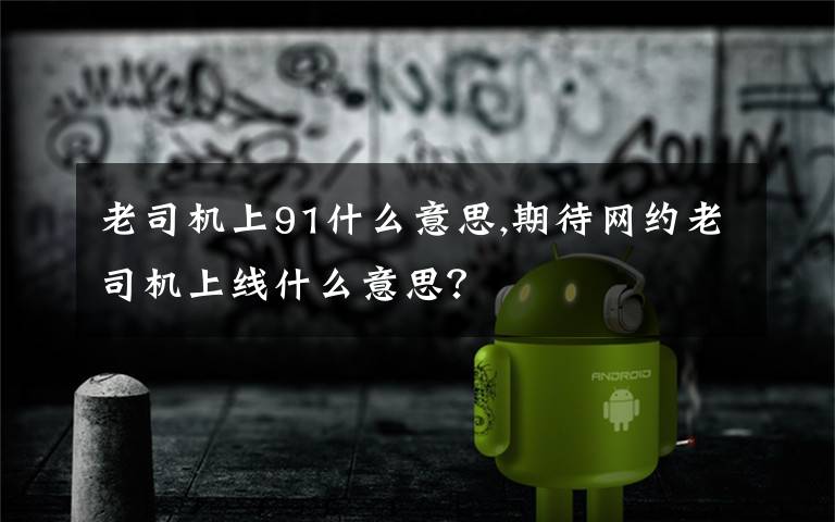 老司机上91什么意思,期待网约老司机上线什么意思？