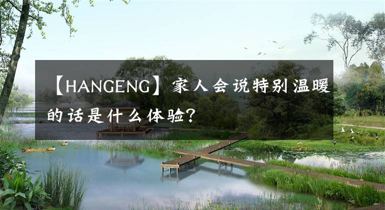 【HANGENG】家人会说特别温暖的话是什么体验？