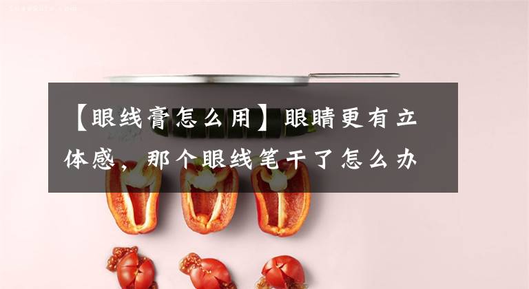 【眼线膏怎么用】眼睛更有立体感，那个眼线笔干了怎么办？