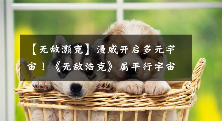【无敌灏克】漫威开启多元宇宙！《无敌浩克》属平行宇宙，《神盾局特工》呢？