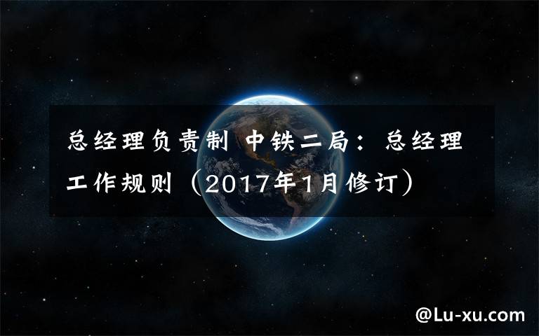 总经理负责制 中铁二局：总经理工作规则（2017年1月修订）