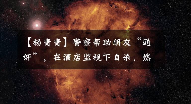 【杨青青】警察帮助朋友“通奸”，在酒店监视下自杀，然后被判处滥用职权罪否决全文。