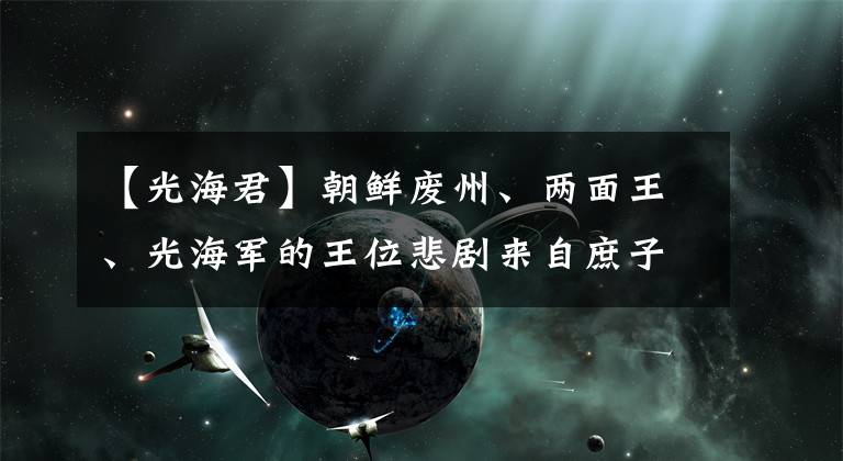 【光海君】朝鲜废州、两面王、光海军的王位悲剧来自庶子的身份！