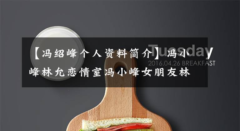 【冯绍峰个人资料简介】冯小峰林允恋情室冯小峰女朋友林允资料微博成型前后对比热液