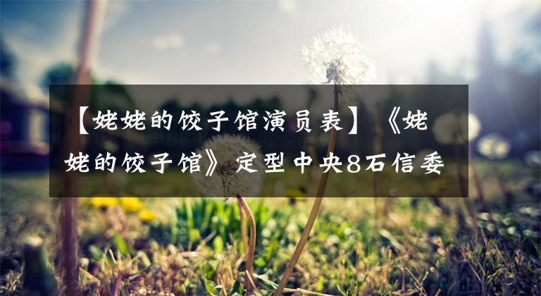 【姥姥的饺子馆演员表】《姥姥的饺子馆》定型中央8石信委温政延力娜第三