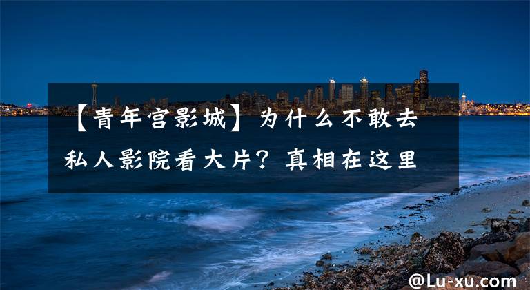 【青年宫影城】为什么不敢去私人影院看大片？真相在这里