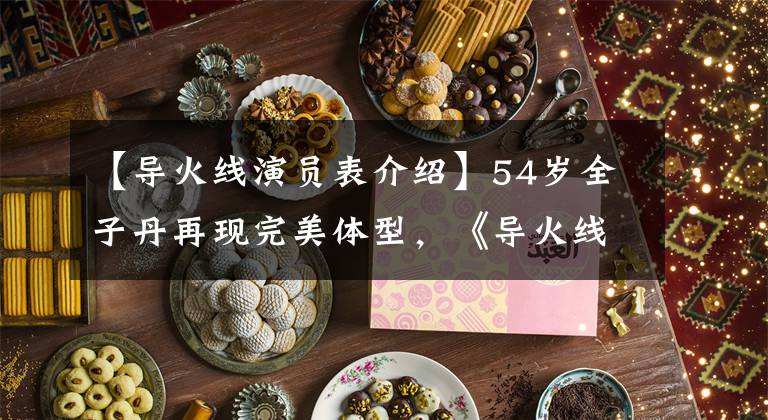 【导火线演员表介绍】54岁全子丹再现完美体型，《导火线》续集？