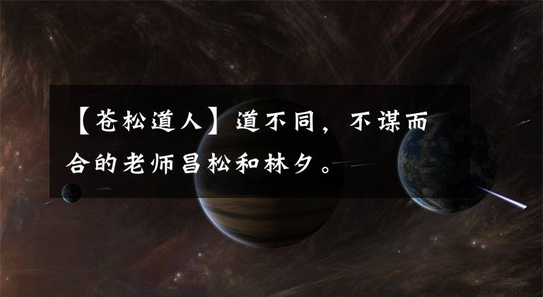 【苍松道人】道不同，不谋而合的老师昌松和林夕。