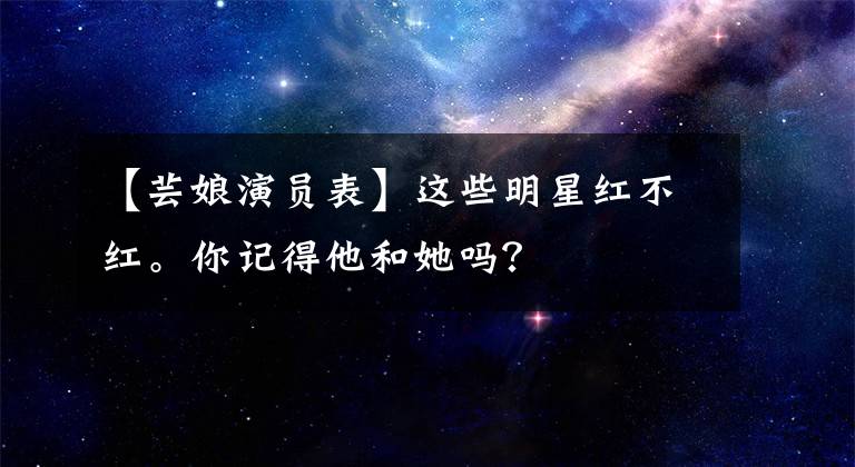 【芸娘演员表】这些明星红不红。你记得他和她吗？