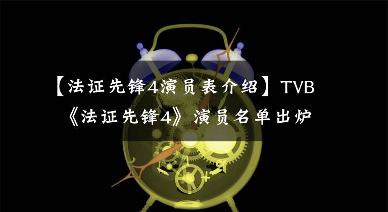 【法证先锋4演员表介绍】TVB  《法证先锋4》演员名单出炉，新阵容没有前三位主演。