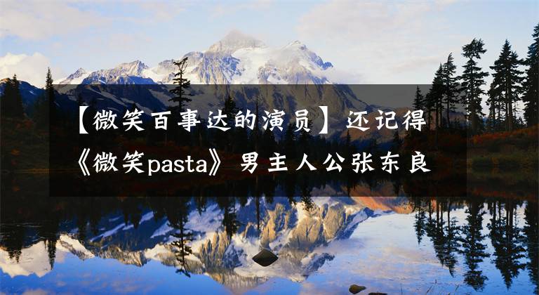 【微笑百事达的演员】还记得《微笑pasta》男主人公张东良吗？现在37岁的他仍然充满少年感